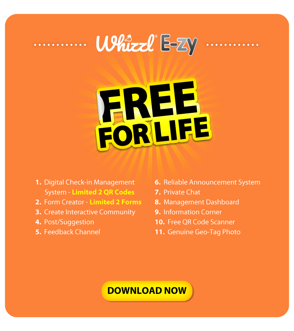 Whizzl E-zy, Free For Life, 1. Digital Check-In Management Systems - Limited 2 QR Codes, 2. Form Creator - Limited 2 Forms, 3 Create Interactive Community, 4. Post/Suggestion, 5. Feedback Channel, 6. Reliable Announcement System, 7. Private Chat, 8. Management Dashboard, 9. Information Corner, 10. Free QR Code Scanner, 11. Genuine Geo-Tag Photo